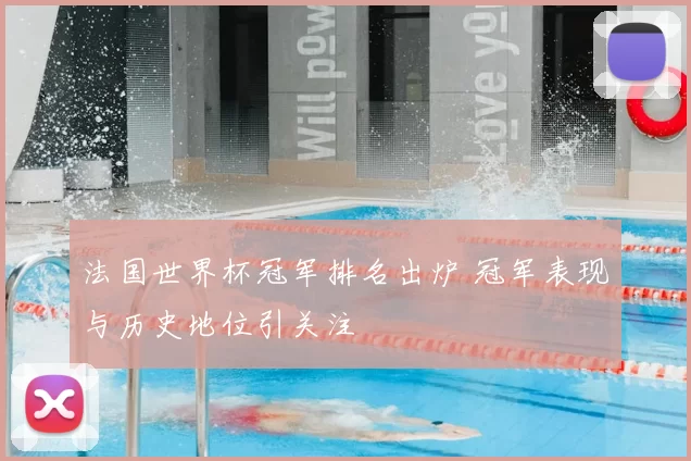 法国世界杯冠军排名出炉 冠军表现与历史地位引关注