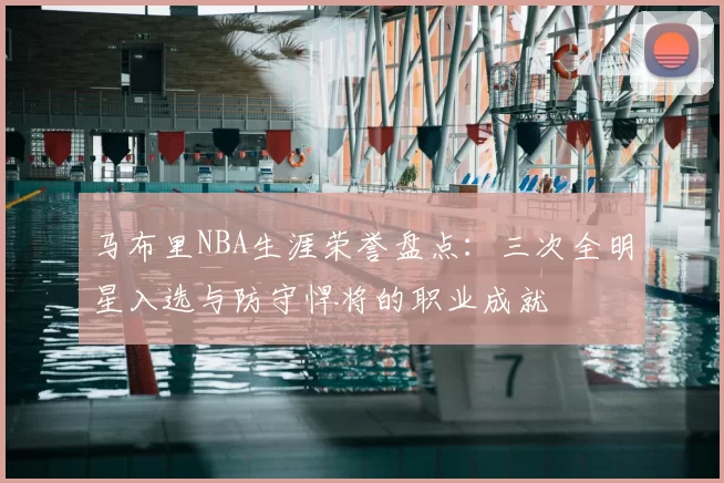 马布里NBA生涯荣誉盘点：三次全明星入选与防守悍将的职业成就