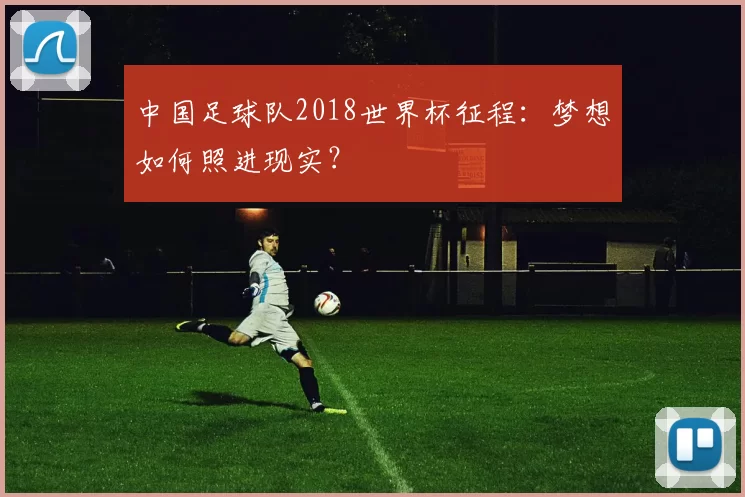 中国足球队2018世界杯征程：梦想如何照进现实？