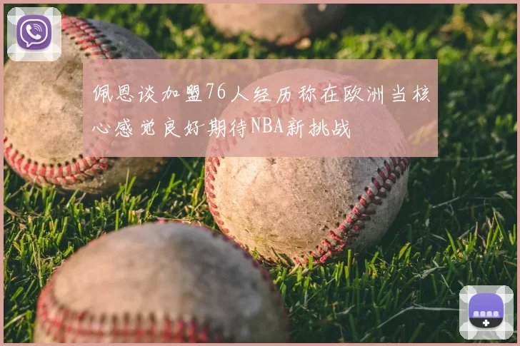 佩恩谈加盟76人经历称在欧洲当核心感觉良好期待NBA新挑战