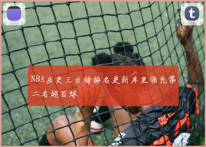 NBA历史三分榜排名更新库里领先第二名超百球