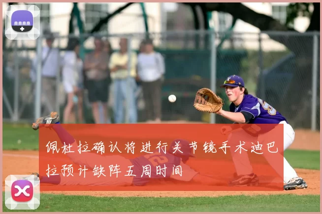 佩杜拉确认将进行关节镜手术迪巴拉预计缺阵五周时间
