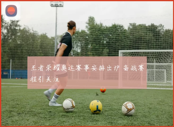 王者荣耀奥运赛事安排出炉 备战赛程引关注