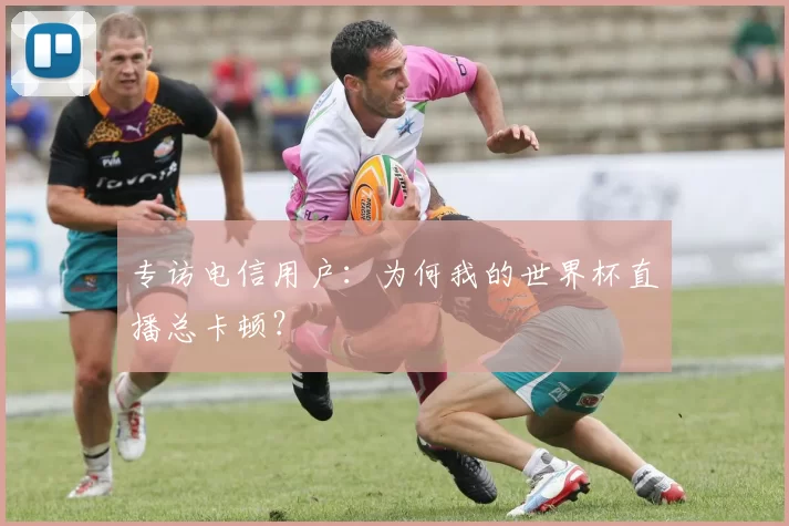 专访电信用户：为何我的世界杯直播总卡顿？