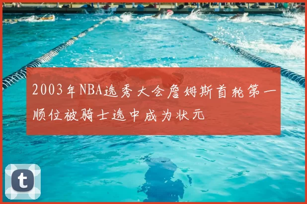 2003年NBA选秀大会詹姆斯首轮第一顺位被骑士选中成为状元