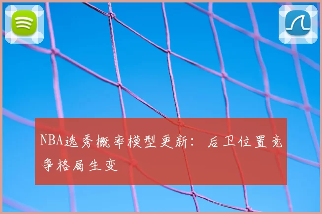 NBA选秀概率模型更新：后卫位置竞争格局生变