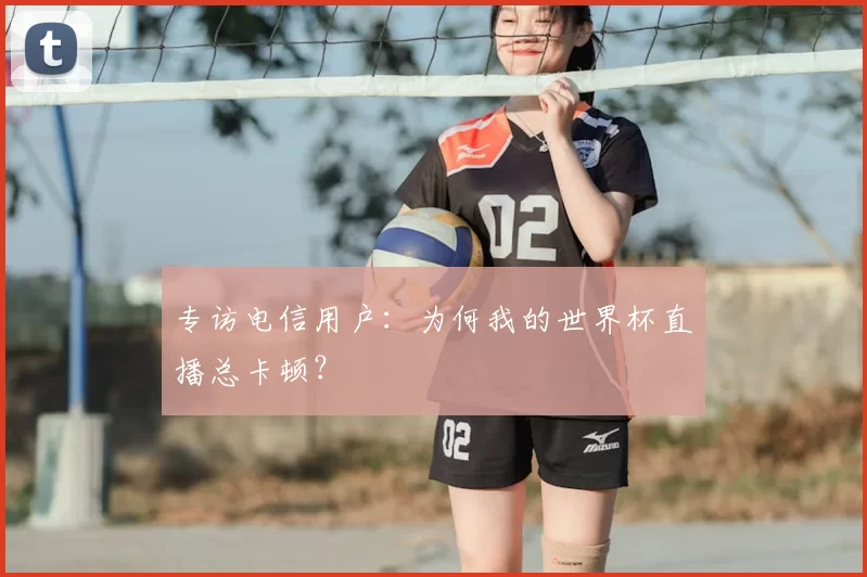 专访电信用户：为何我的世界杯直播总卡顿？