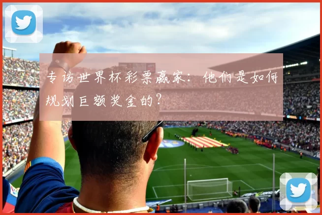 专访世界杯彩票赢家：他们是如何规划巨额奖金的？