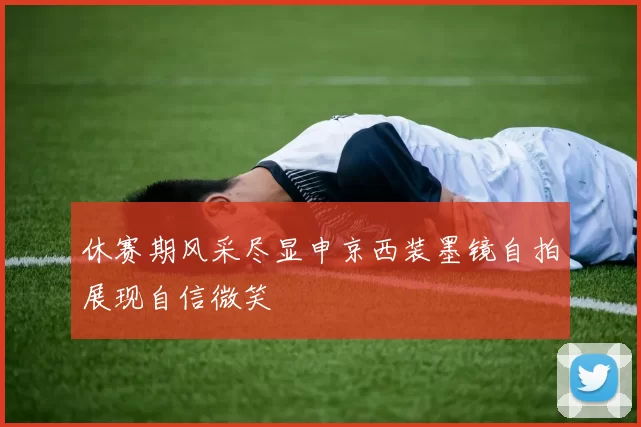 休赛期风采尽显申京西装墨镜自拍展现自信微笑