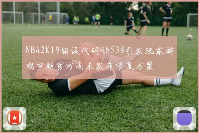 NBA2K19错误代码4b538引发玩家游戏中断官方尚未发布修复方案