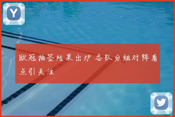 欧冠抽签结果出炉 各队分组对阵看点引关注