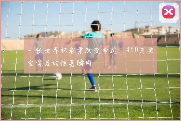 一张世界杯彩票改变命运：450万奖金背后的惊喜瞬间