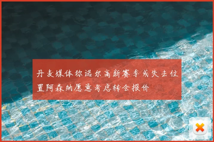 丹麦媒体称诺尔高新赛季或失去位置阿森纳愿意考虑转会报价