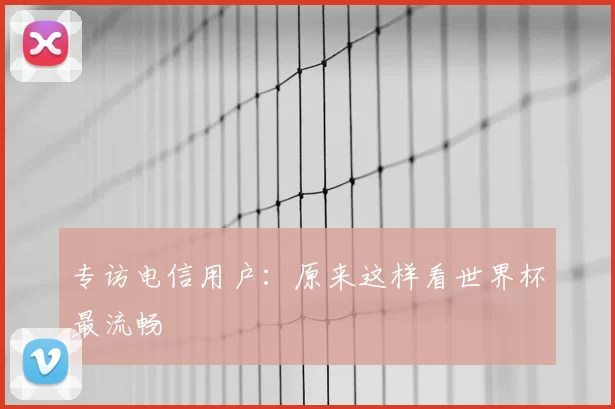 专访电信用户：原来这样看世界杯最流畅