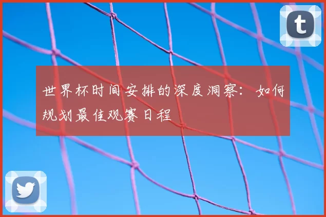 世界杯时间安排的深度洞察：如何规划最佳观赛日程