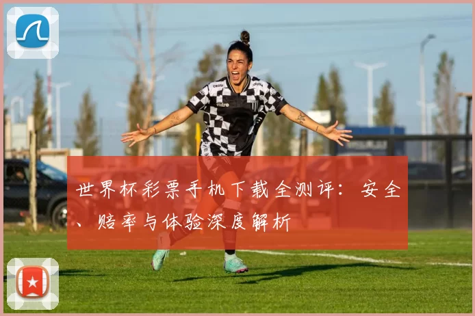 世界杯彩票手机下载全测评：安全、赔率与体验深度解析
