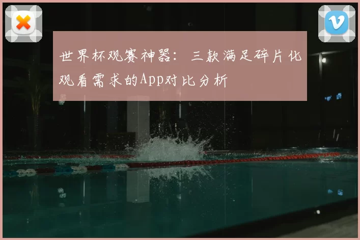 世界杯观赛神器：三款满足碎片化观看需求的App对比分析