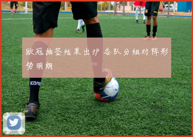 欧冠抽签结果出炉 各队分组对阵形势明朗