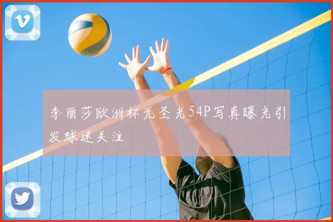 李丽莎欧洲杯无圣光54P写真曝光引发球迷关注