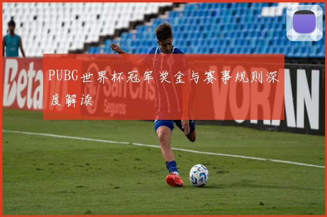 PUBG世界杯冠军奖金与赛事规则深度解读