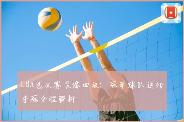 CBA总决赛录像回放：冠军球队逆转夺冠全程解析