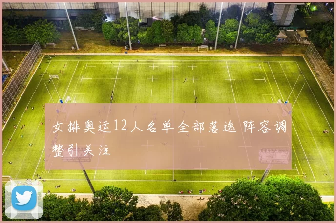 女排奥运12人名单全部落选 阵容调整引关注