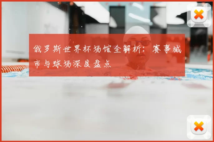俄罗斯世界杯场馆全解析：赛事城市与球场深度盘点