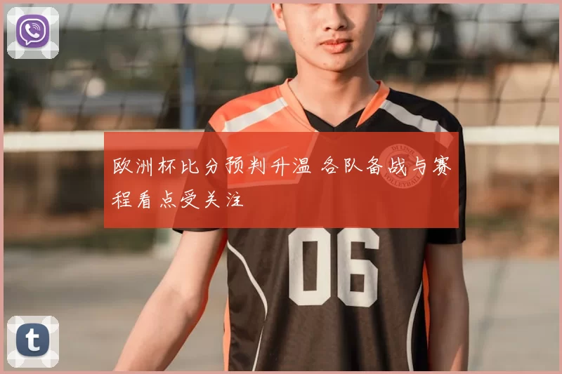 欧洲杯比分预判升温 各队备战与赛程看点受关注