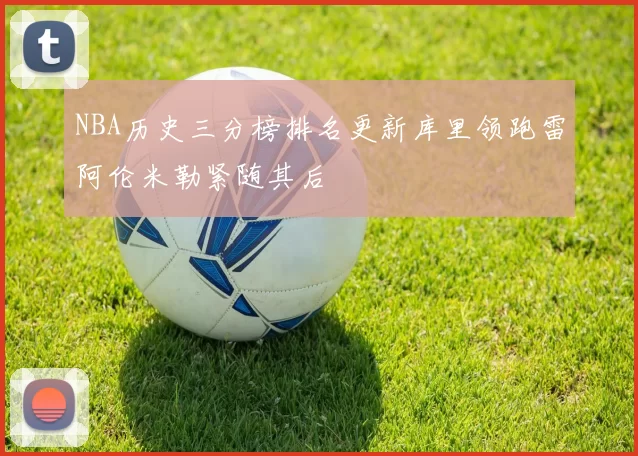 NBA历史三分榜排名更新库里领跑雷阿伦米勒紧随其后