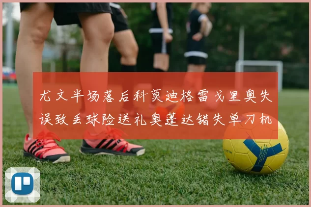 尤文半场落后科莫迪格雷戈里奥失误致丢球险送礼奥蓬达错失单刀机会