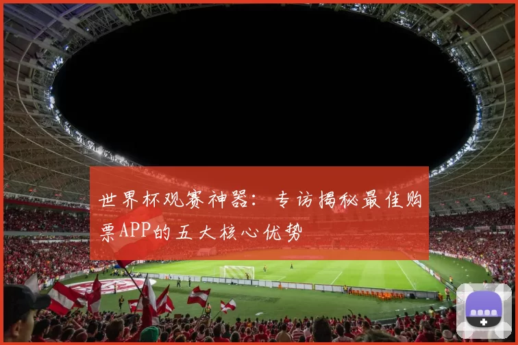 世界杯观赛神器：专访揭秘最佳购票APP的五大核心优势