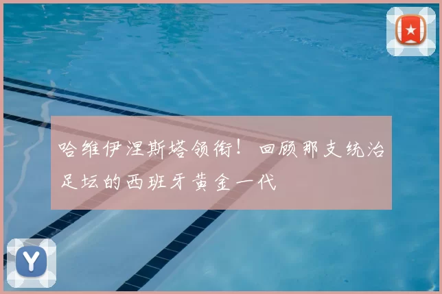 哈维伊涅斯塔领衔！回顾那支统治足坛的西班牙黄金一代