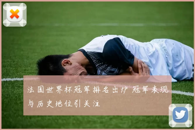 法国世界杯冠军排名出炉 冠军表现与历史地位引关注