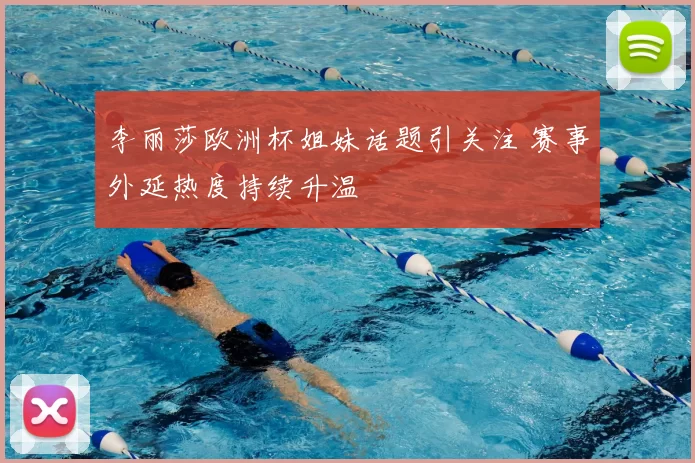 李丽莎欧洲杯姐妹话题引关注 赛事外延热度持续升温