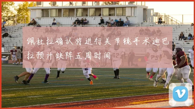 佩杜拉确认将进行关节镜手术迪巴拉预计缺阵五周时间