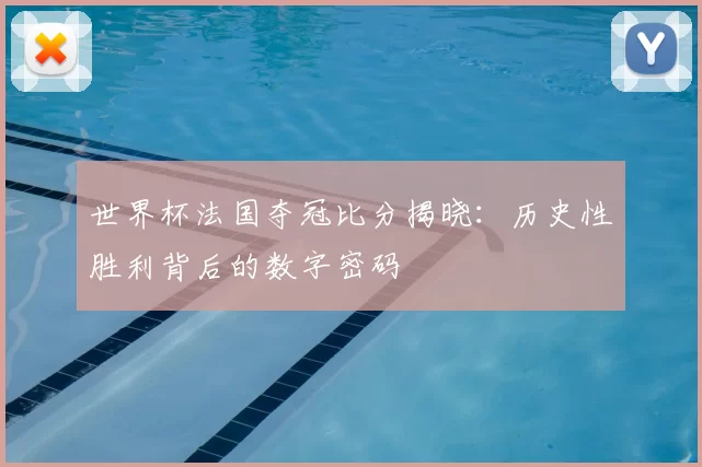 世界杯法国夺冠比分揭晓：历史性胜利背后的数字密码