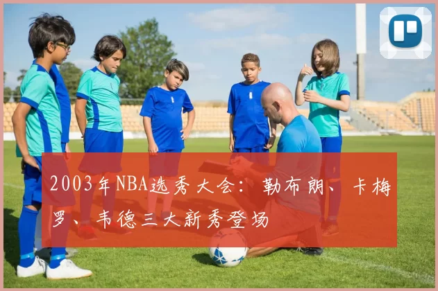 2003年NBA选秀大会：勒布朗、卡梅罗、韦德三大新秀登场