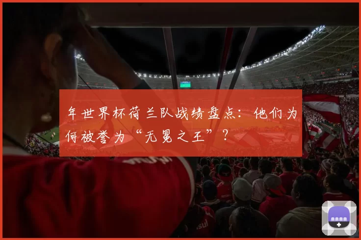 年世界杯荷兰队战绩盘点：他们为何被誉为“无冕之王”？