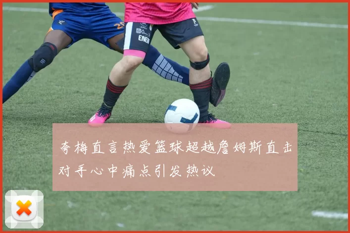 夸梅直言热爱篮球超越詹姆斯直击对手心中痛点引发热议