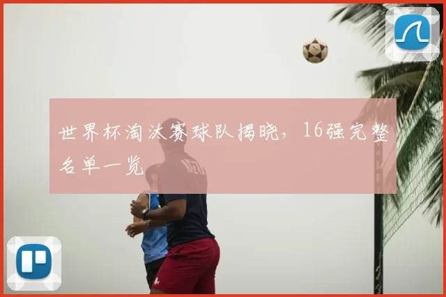 世界杯淘汰赛球队揭晓，16强完整名单一览