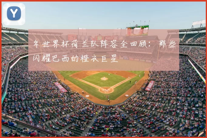 年世界杯荷兰队阵容全回顾：那些闪耀巴西的橙衣巨星