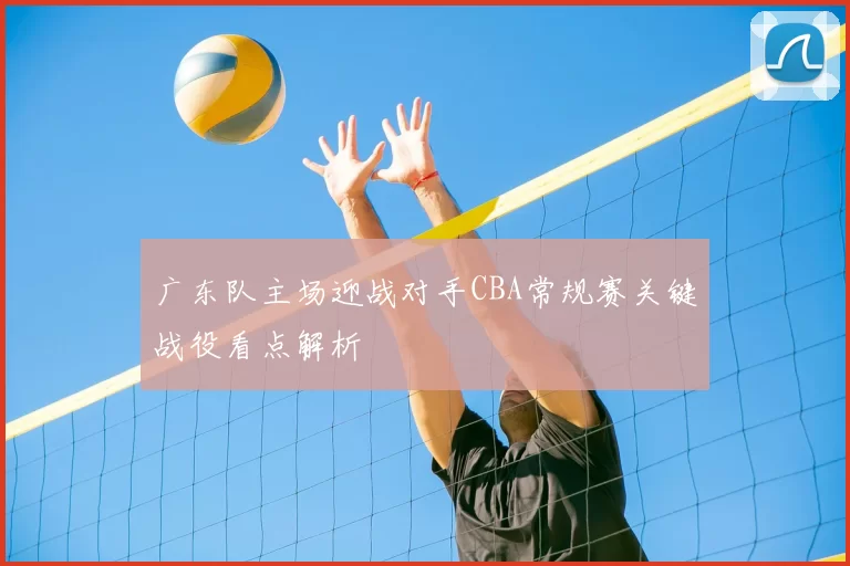 广东队主场迎战对手CBA常规赛关键战役看点解析