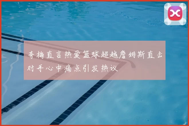夸梅直言热爱篮球超越詹姆斯直击对手心中痛点引发热议