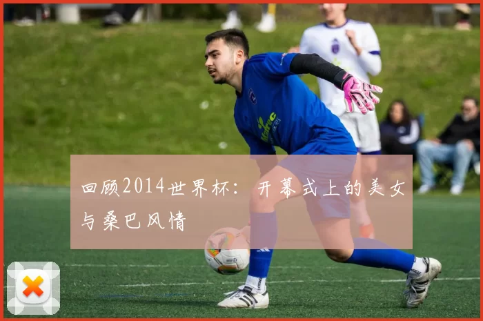 回顾2014世界杯：开幕式上的美女与桑巴风情