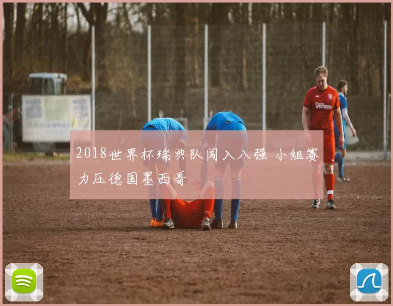 2018世界杯瑞典队闯入八强 小组赛力压德国墨西哥