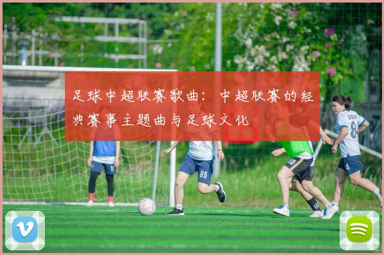 足球中超联赛歌曲:中超联赛的经典赛事主题曲与足球文化