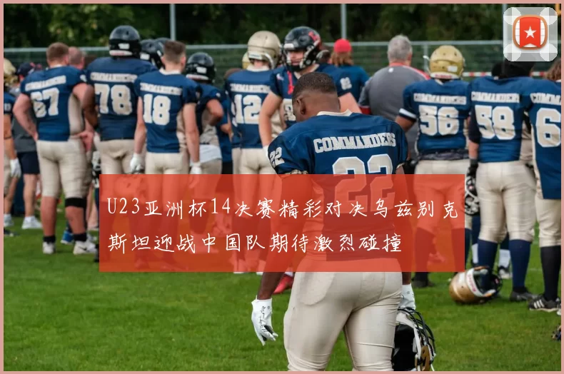 U23亚洲杯14决赛精彩对决乌兹别克斯坦迎战中国队期待激烈碰撞