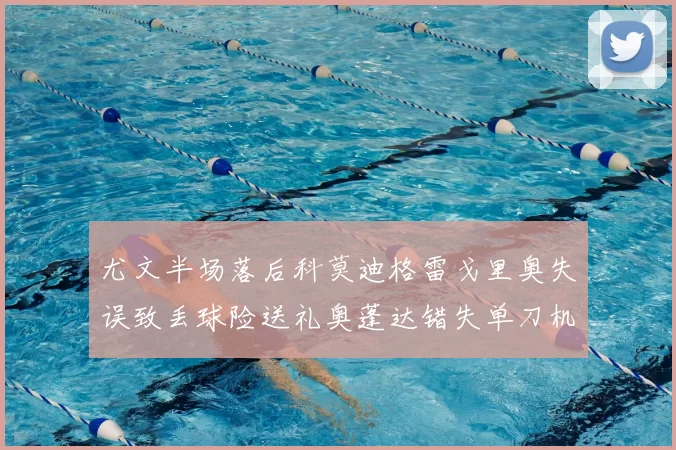 尤文半场落后科莫迪格雷戈里奥失误致丢球险送礼奥蓬达错失单刀机会