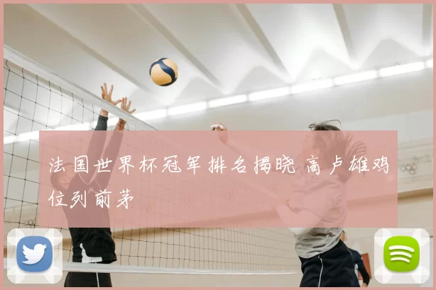 法国世界杯冠军排名揭晓 高卢雄鸡位列前茅