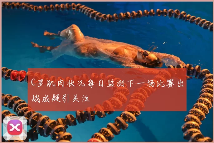C罗肌肉状况每日监测下一场比赛出战成疑引关注